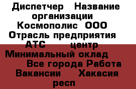 Диспетчер › Название организации ­ Космополис, ООО › Отрасль предприятия ­ АТС, call-центр › Минимальный оклад ­ 11 000 - Все города Работа » Вакансии   . Хакасия респ.